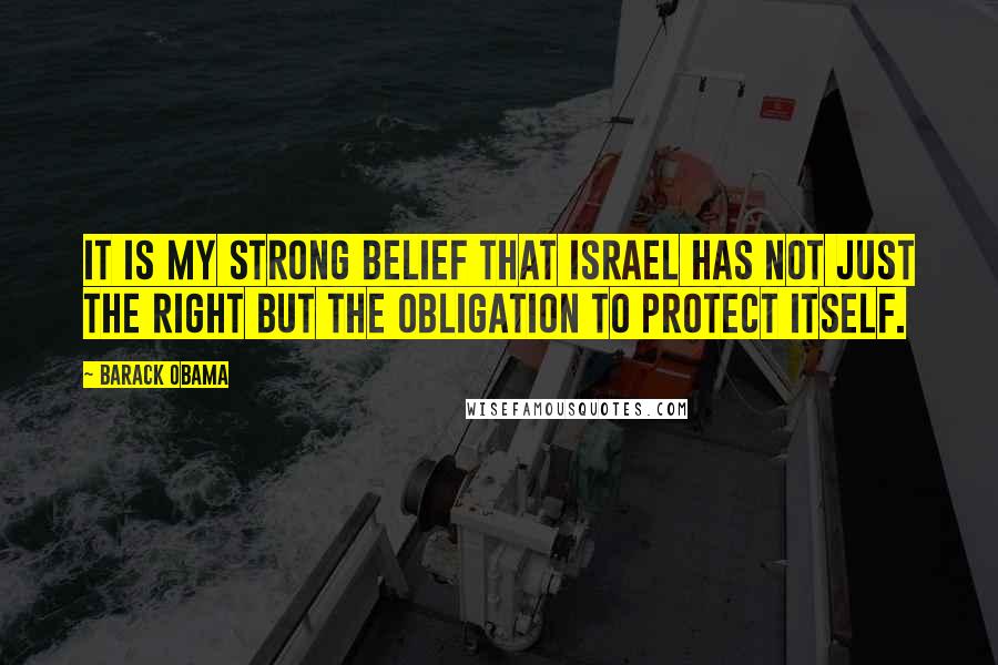 Barack Obama Quotes: It is my strong belief that Israel has not just the right but the obligation to protect itself.