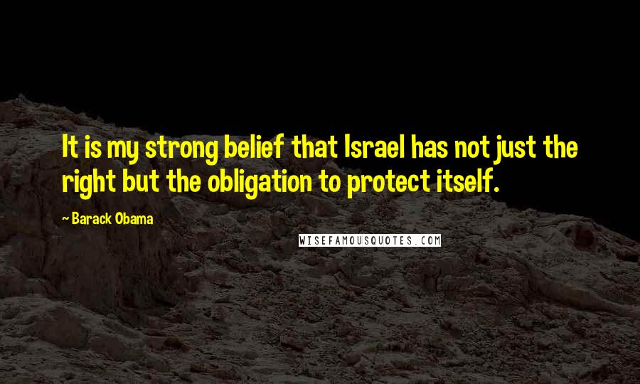 Barack Obama Quotes: It is my strong belief that Israel has not just the right but the obligation to protect itself.