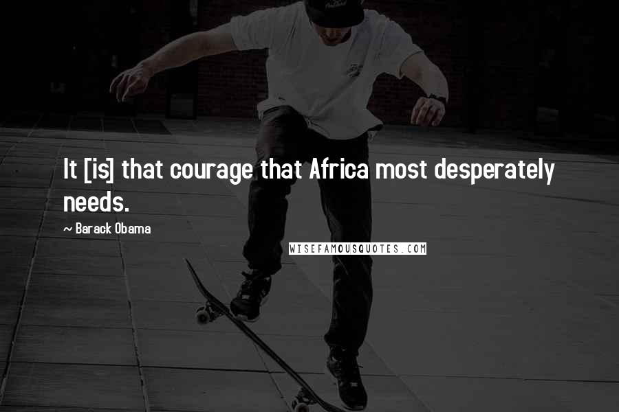 Barack Obama Quotes: It [is] that courage that Africa most desperately needs.