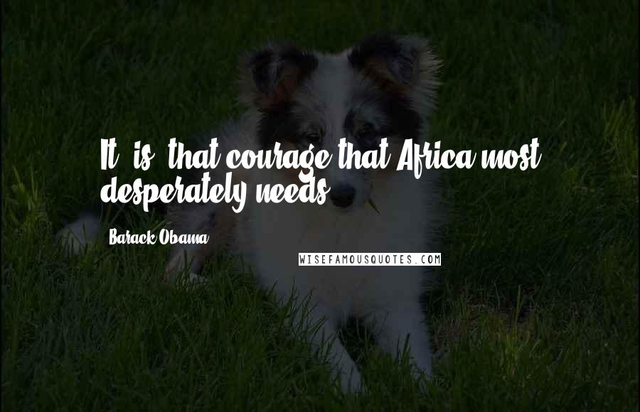 Barack Obama Quotes: It [is] that courage that Africa most desperately needs.