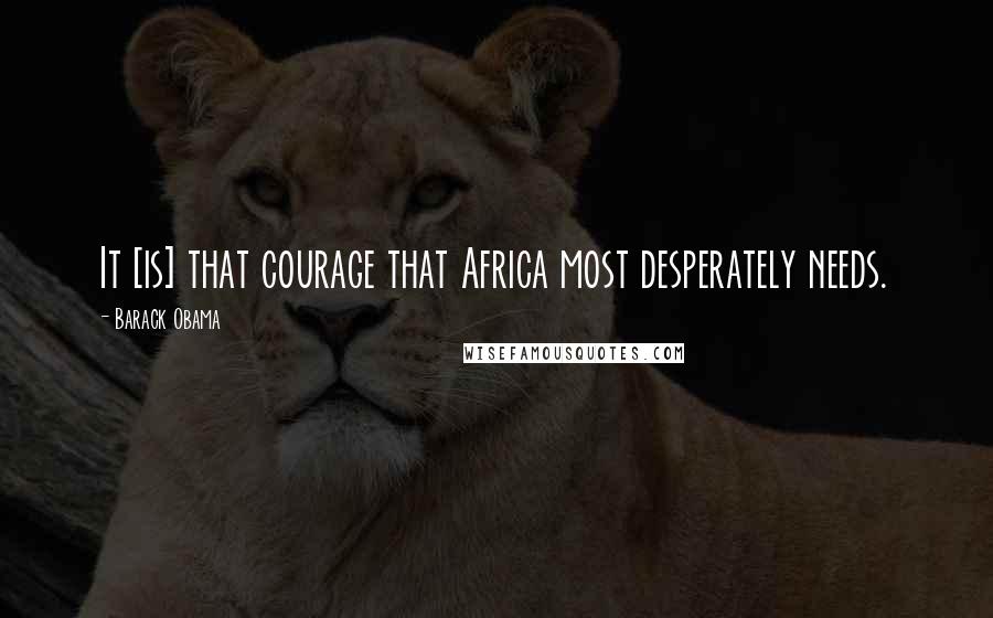 Barack Obama Quotes: It [is] that courage that Africa most desperately needs.
