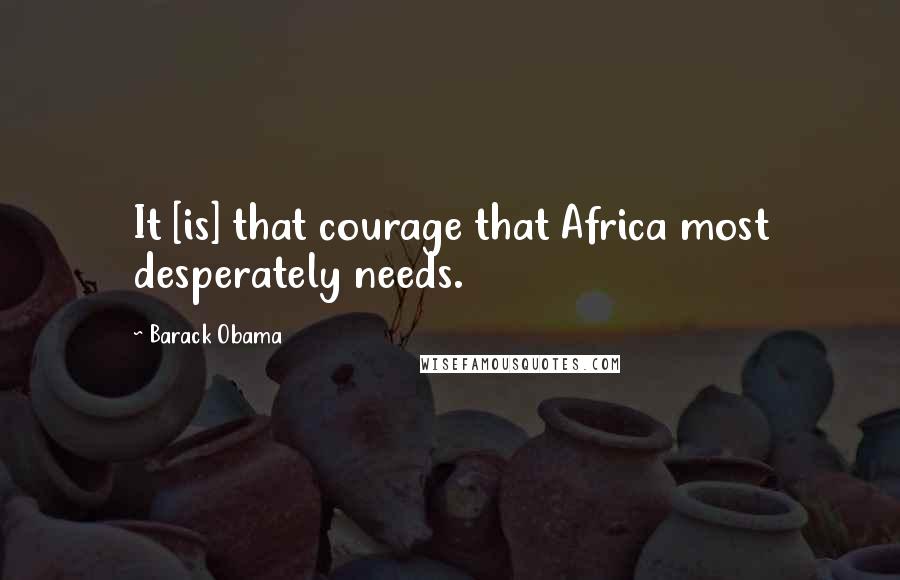 Barack Obama Quotes: It [is] that courage that Africa most desperately needs.