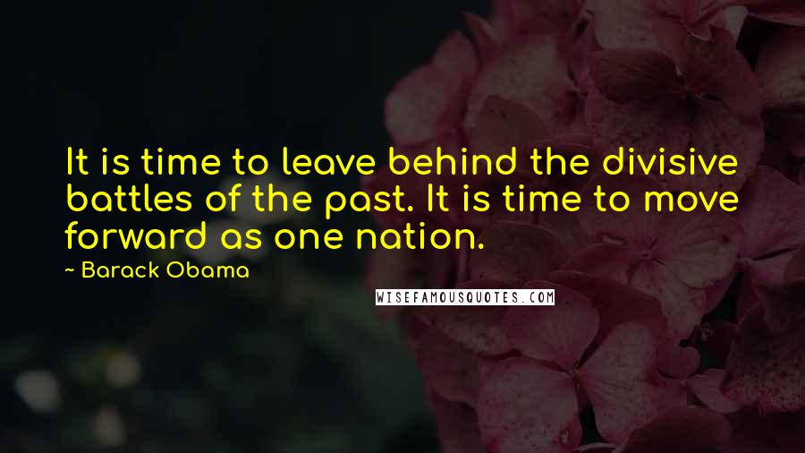 Barack Obama Quotes: It is time to leave behind the divisive battles of the past. It is time to move forward as one nation.