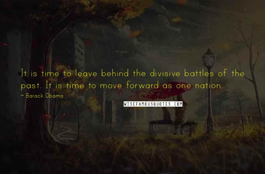 Barack Obama Quotes: It is time to leave behind the divisive battles of the past. It is time to move forward as one nation.