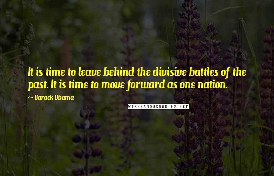 Barack Obama Quotes: It is time to leave behind the divisive battles of the past. It is time to move forward as one nation.