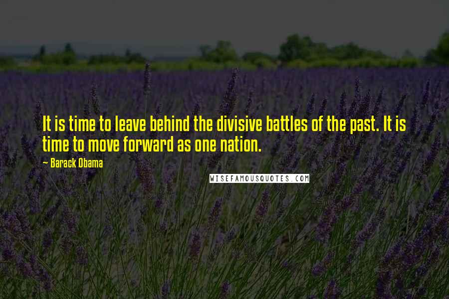 Barack Obama Quotes: It is time to leave behind the divisive battles of the past. It is time to move forward as one nation.