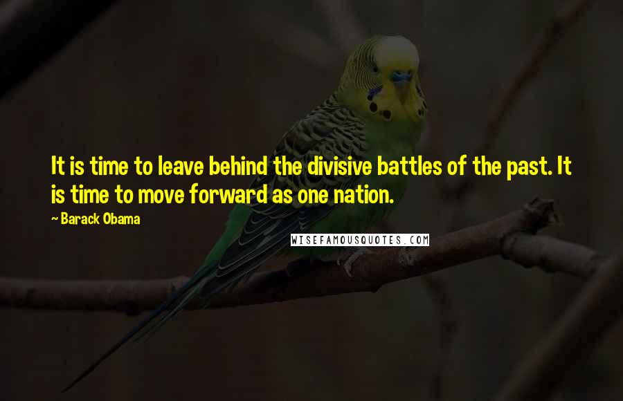 Barack Obama Quotes: It is time to leave behind the divisive battles of the past. It is time to move forward as one nation.