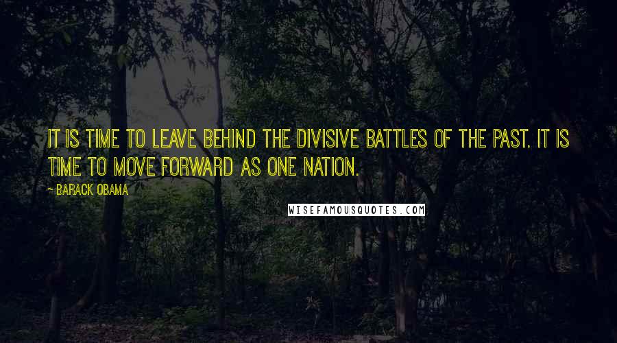 Barack Obama Quotes: It is time to leave behind the divisive battles of the past. It is time to move forward as one nation.