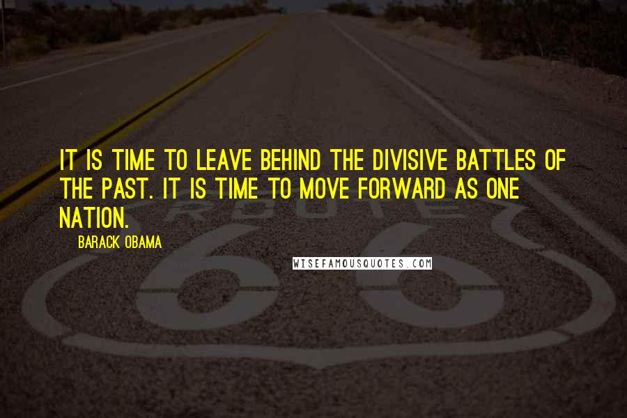 Barack Obama Quotes: It is time to leave behind the divisive battles of the past. It is time to move forward as one nation.