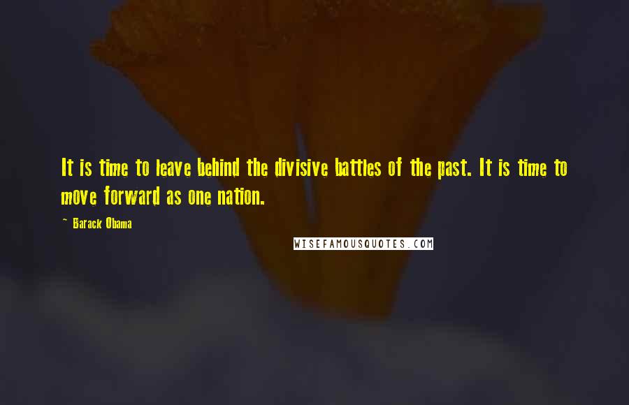 Barack Obama Quotes: It is time to leave behind the divisive battles of the past. It is time to move forward as one nation.