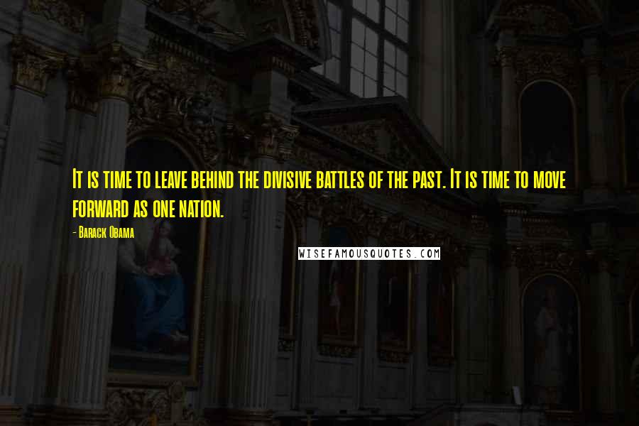 Barack Obama Quotes: It is time to leave behind the divisive battles of the past. It is time to move forward as one nation.