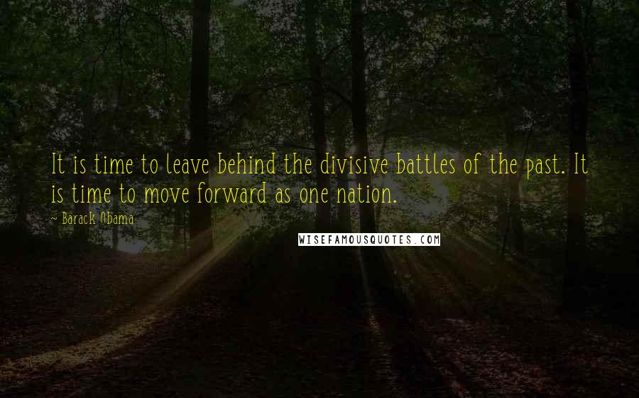 Barack Obama Quotes: It is time to leave behind the divisive battles of the past. It is time to move forward as one nation.