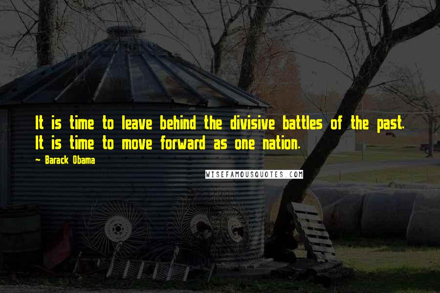 Barack Obama Quotes: It is time to leave behind the divisive battles of the past. It is time to move forward as one nation.