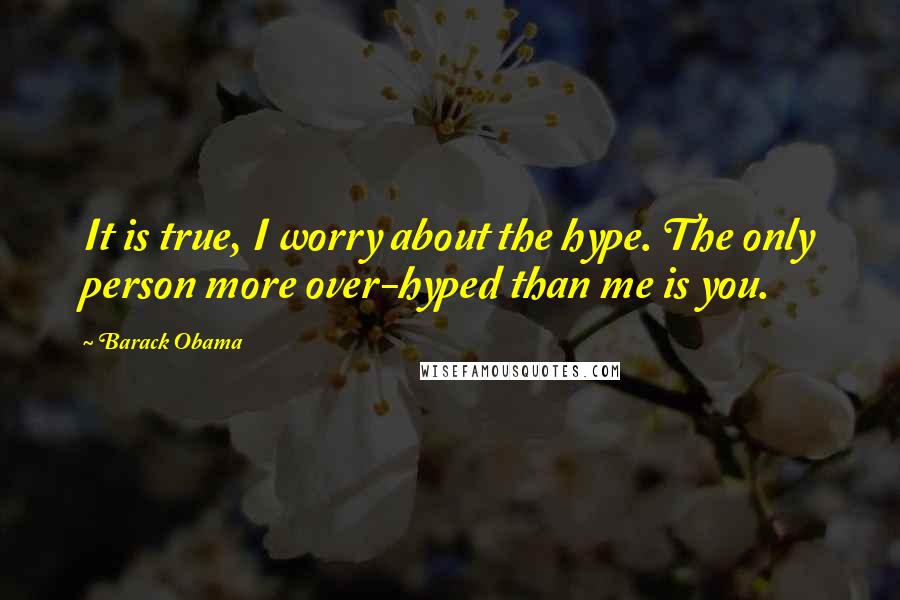 Barack Obama Quotes: It is true, I worry about the hype. The only person more over-hyped than me is you.