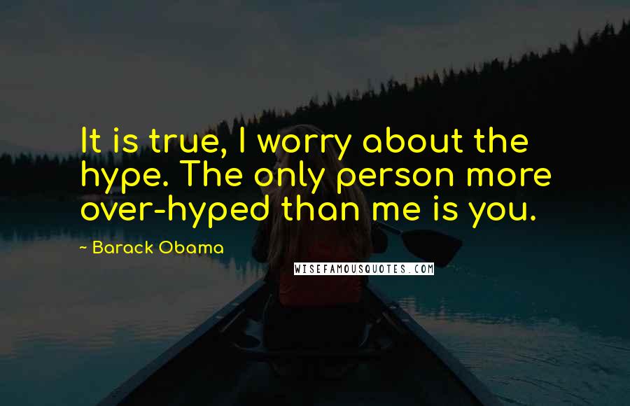 Barack Obama Quotes: It is true, I worry about the hype. The only person more over-hyped than me is you.