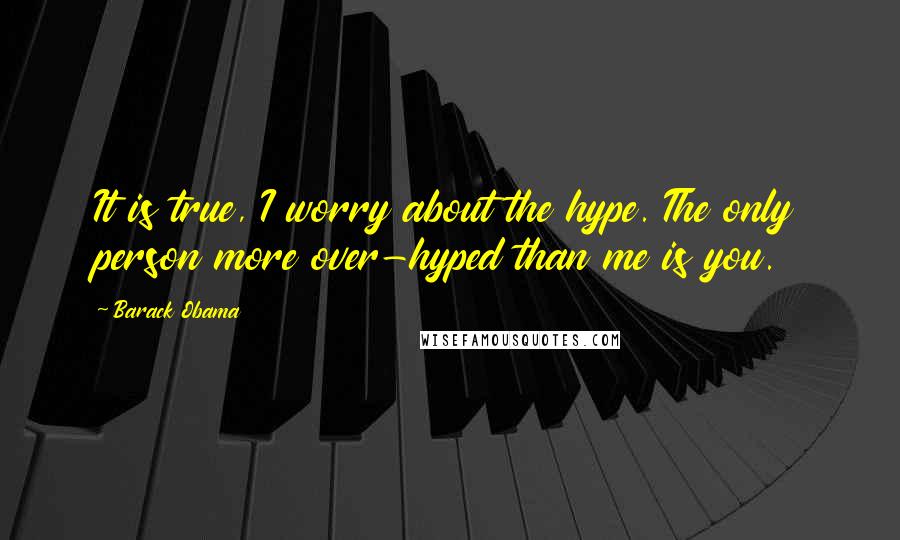 Barack Obama Quotes: It is true, I worry about the hype. The only person more over-hyped than me is you.