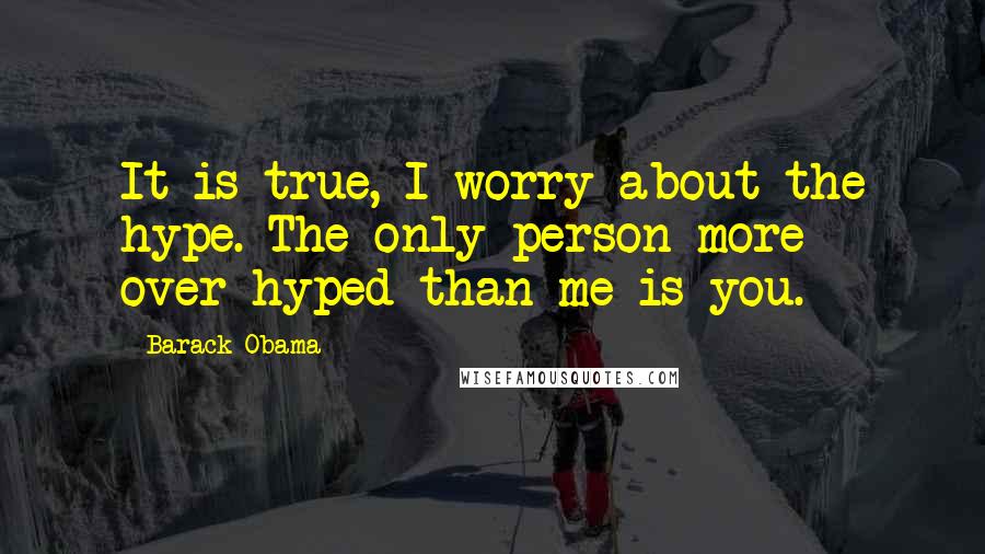 Barack Obama Quotes: It is true, I worry about the hype. The only person more over-hyped than me is you.