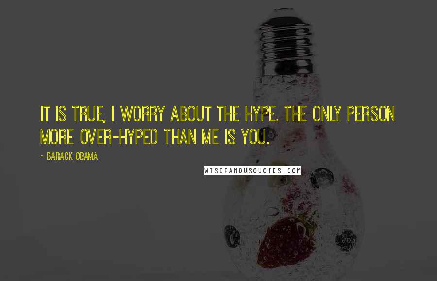 Barack Obama Quotes: It is true, I worry about the hype. The only person more over-hyped than me is you.