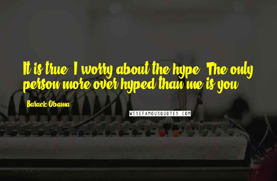 Barack Obama Quotes: It is true, I worry about the hype. The only person more over-hyped than me is you.