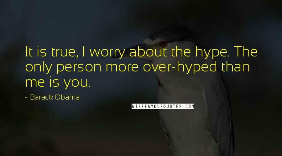 Barack Obama Quotes: It is true, I worry about the hype. The only person more over-hyped than me is you.