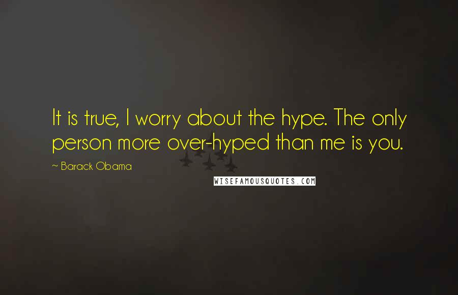 Barack Obama Quotes: It is true, I worry about the hype. The only person more over-hyped than me is you.