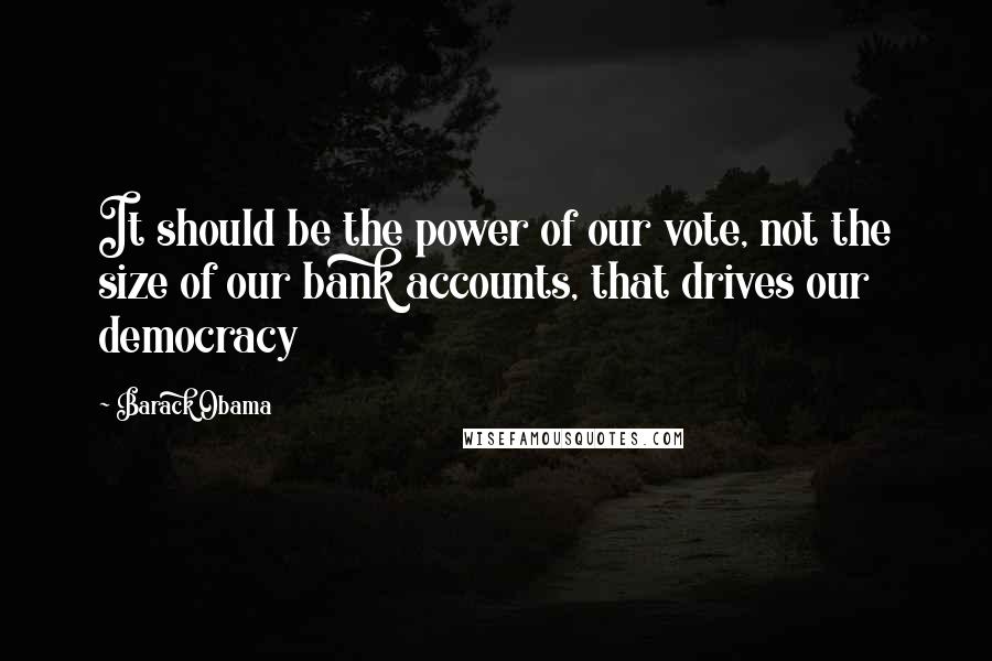 Barack Obama Quotes: It should be the power of our vote, not the size of our bank accounts, that drives our democracy