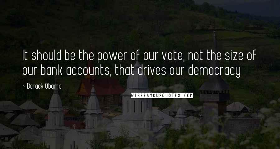 Barack Obama Quotes: It should be the power of our vote, not the size of our bank accounts, that drives our democracy