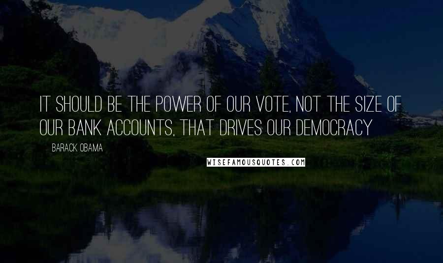 Barack Obama Quotes: It should be the power of our vote, not the size of our bank accounts, that drives our democracy