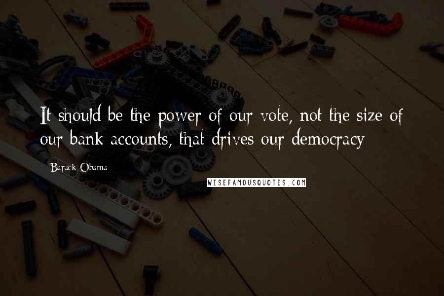 Barack Obama Quotes: It should be the power of our vote, not the size of our bank accounts, that drives our democracy