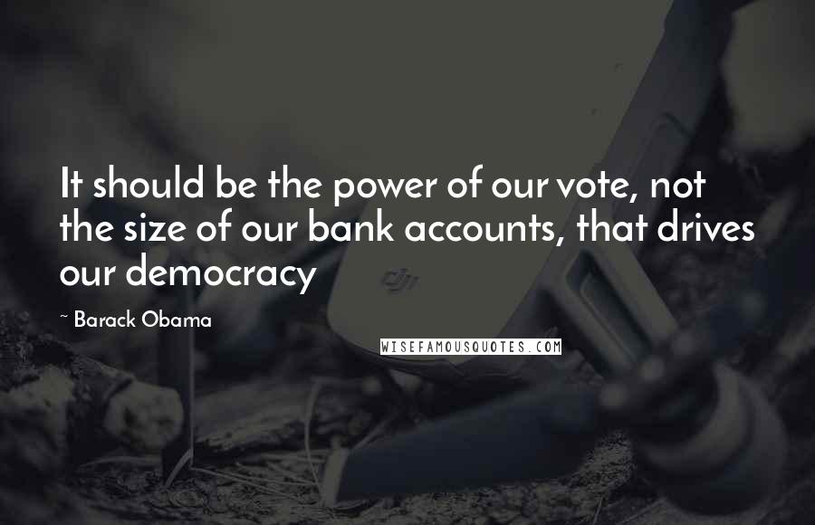 Barack Obama Quotes: It should be the power of our vote, not the size of our bank accounts, that drives our democracy
