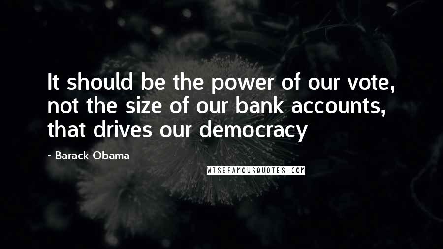 Barack Obama Quotes: It should be the power of our vote, not the size of our bank accounts, that drives our democracy