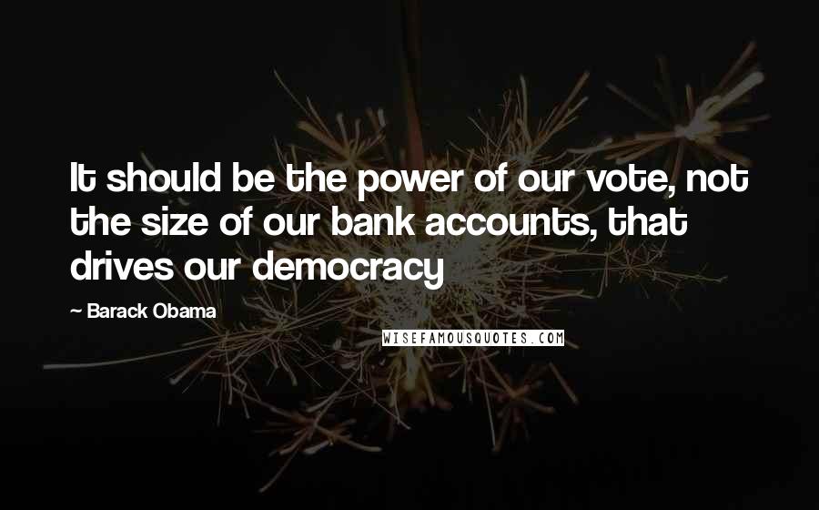 Barack Obama Quotes: It should be the power of our vote, not the size of our bank accounts, that drives our democracy