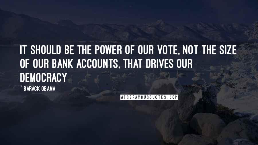 Barack Obama Quotes: It should be the power of our vote, not the size of our bank accounts, that drives our democracy