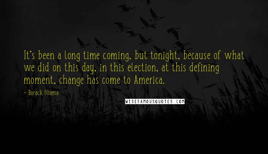 Barack Obama Quotes: It's been a long time coming, but tonight, because of what we did on this day, in this election, at this defining moment, change has come to America.