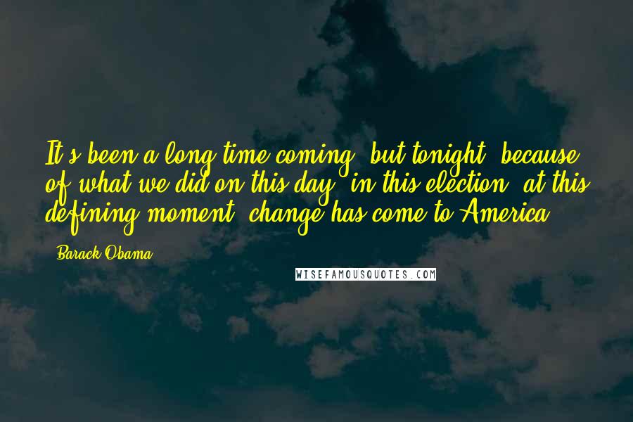 Barack Obama Quotes: It's been a long time coming, but tonight, because of what we did on this day, in this election, at this defining moment, change has come to America.