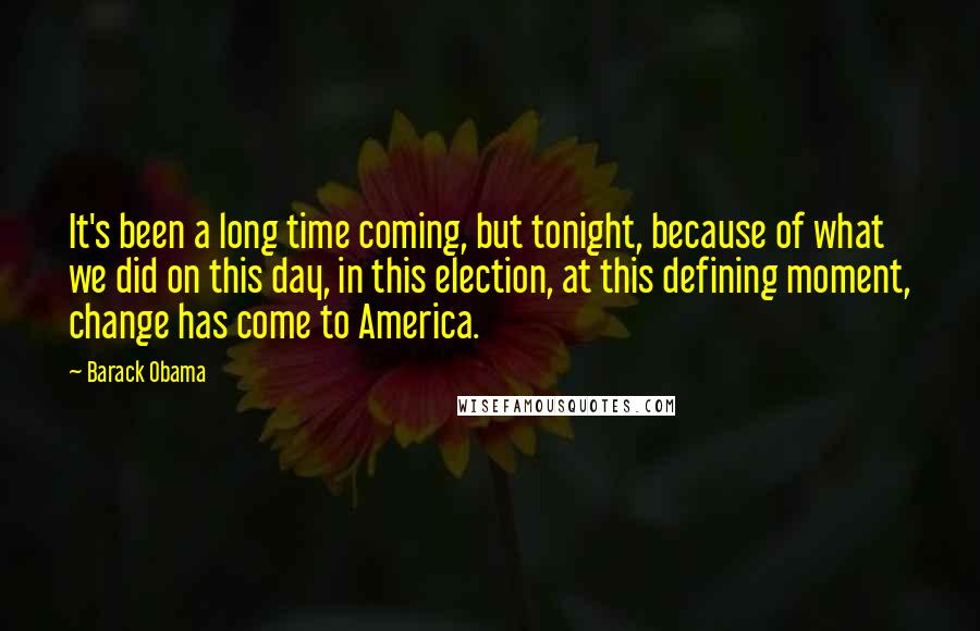 Barack Obama Quotes: It's been a long time coming, but tonight, because of what we did on this day, in this election, at this defining moment, change has come to America.