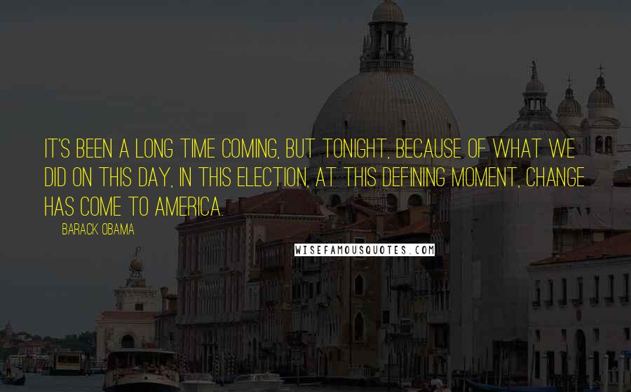 Barack Obama Quotes: It's been a long time coming, but tonight, because of what we did on this day, in this election, at this defining moment, change has come to America.