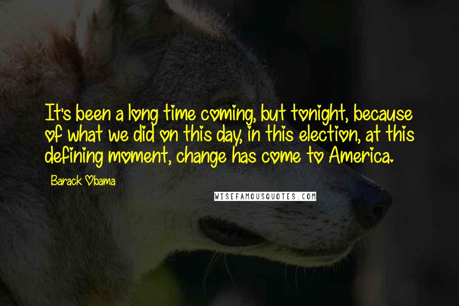 Barack Obama Quotes: It's been a long time coming, but tonight, because of what we did on this day, in this election, at this defining moment, change has come to America.