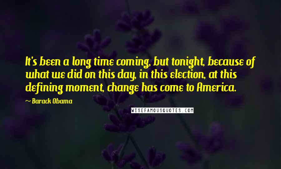 Barack Obama Quotes: It's been a long time coming, but tonight, because of what we did on this day, in this election, at this defining moment, change has come to America.