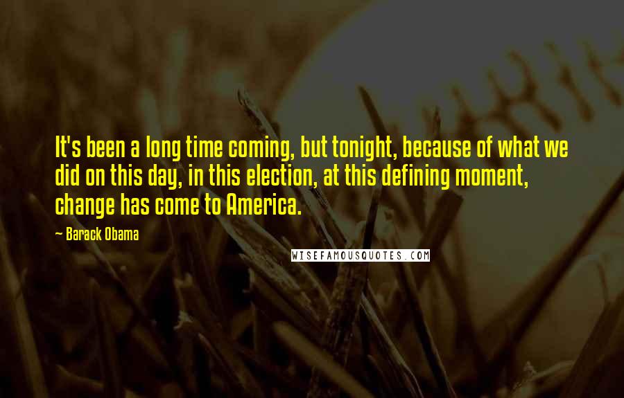 Barack Obama Quotes: It's been a long time coming, but tonight, because of what we did on this day, in this election, at this defining moment, change has come to America.