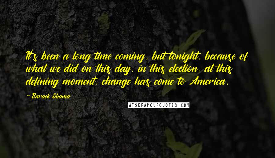 Barack Obama Quotes: It's been a long time coming, but tonight, because of what we did on this day, in this election, at this defining moment, change has come to America.