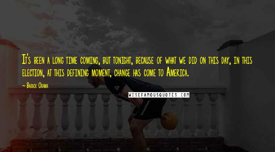 Barack Obama Quotes: It's been a long time coming, but tonight, because of what we did on this day, in this election, at this defining moment, change has come to America.