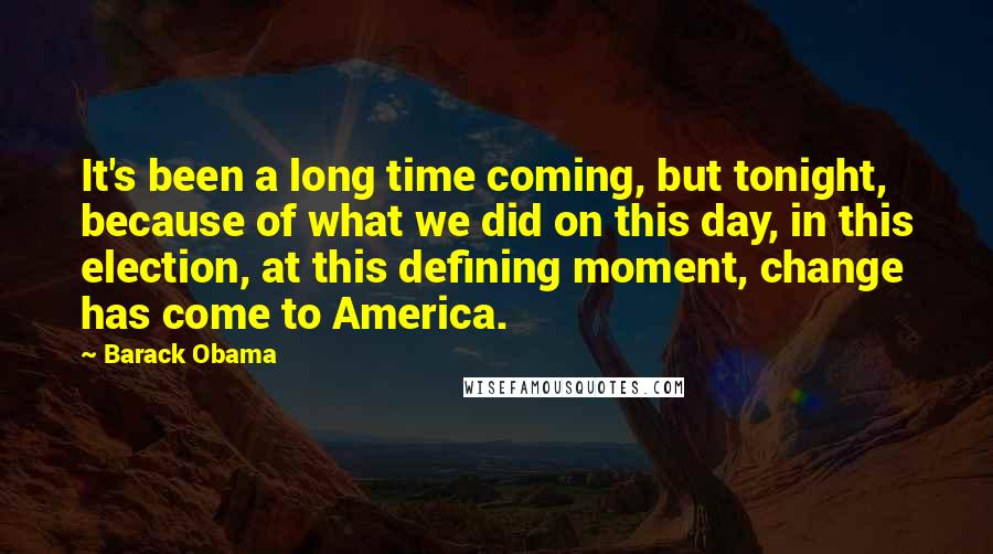 Barack Obama Quotes: It's been a long time coming, but tonight, because of what we did on this day, in this election, at this defining moment, change has come to America.