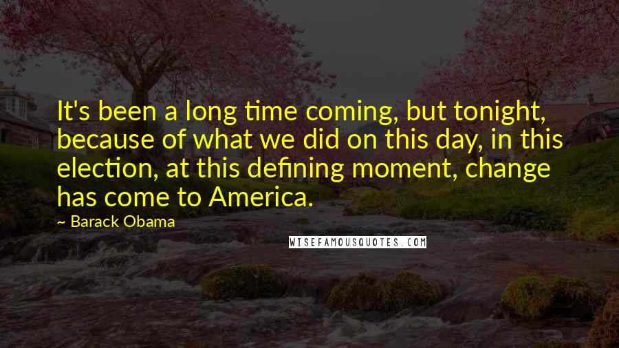 Barack Obama Quotes: It's been a long time coming, but tonight, because of what we did on this day, in this election, at this defining moment, change has come to America.