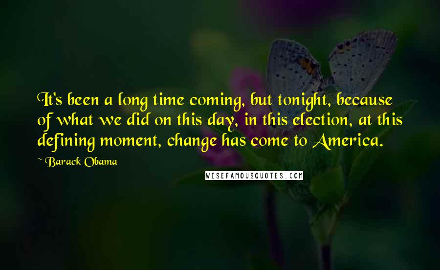 Barack Obama Quotes: It's been a long time coming, but tonight, because of what we did on this day, in this election, at this defining moment, change has come to America.