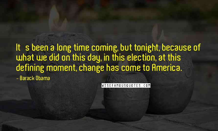 Barack Obama Quotes: It's been a long time coming, but tonight, because of what we did on this day, in this election, at this defining moment, change has come to America.