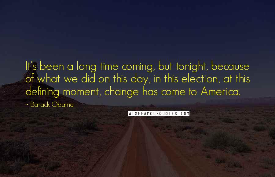 Barack Obama Quotes: It's been a long time coming, but tonight, because of what we did on this day, in this election, at this defining moment, change has come to America.