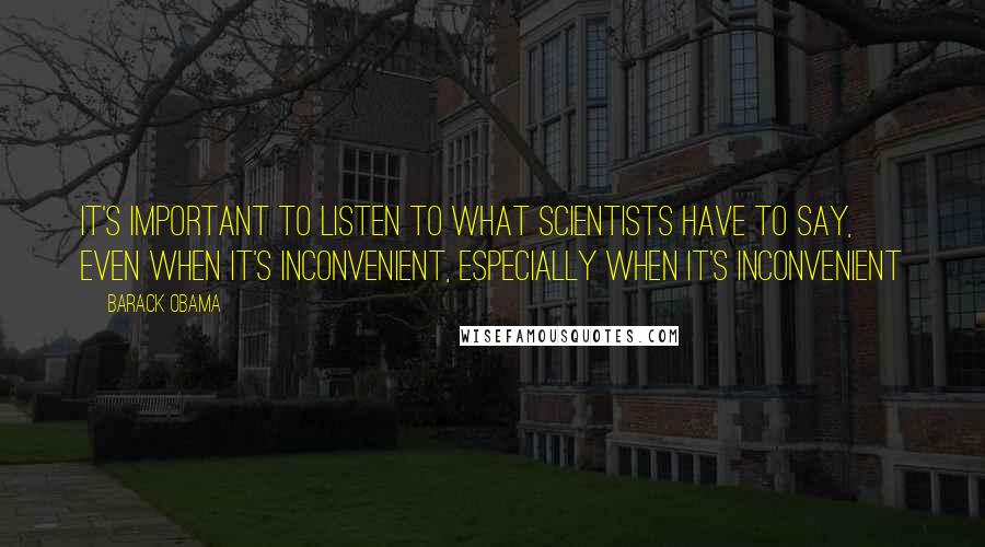 Barack Obama Quotes: It's important to listen to what scientists have to say, even when it's inconvenient, especially when it's inconvenient