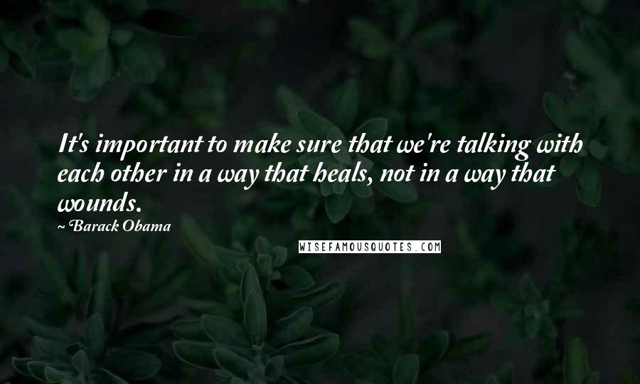 Barack Obama Quotes: It's important to make sure that we're talking with each other in a way that heals, not in a way that wounds.