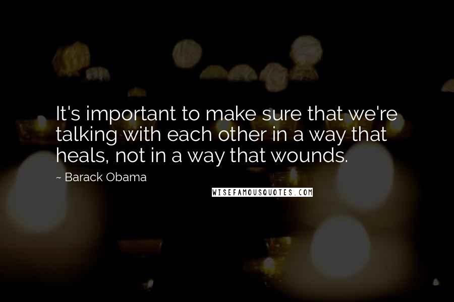 Barack Obama Quotes: It's important to make sure that we're talking with each other in a way that heals, not in a way that wounds.